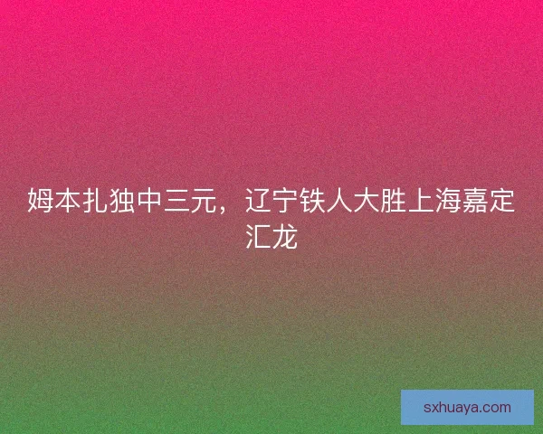 姆本扎独中三元，辽宁铁人大胜上海嘉定汇龙