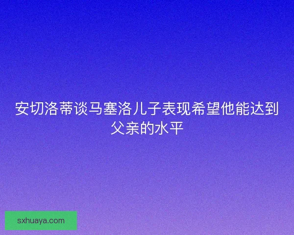 安切洛蒂谈马塞洛儿子表现希望他能达到父亲的水平