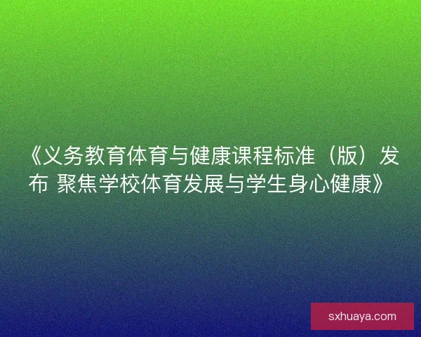 《义务教育体育与健康课程标准（版）发布 聚焦学校体育发展与学生身心健康》