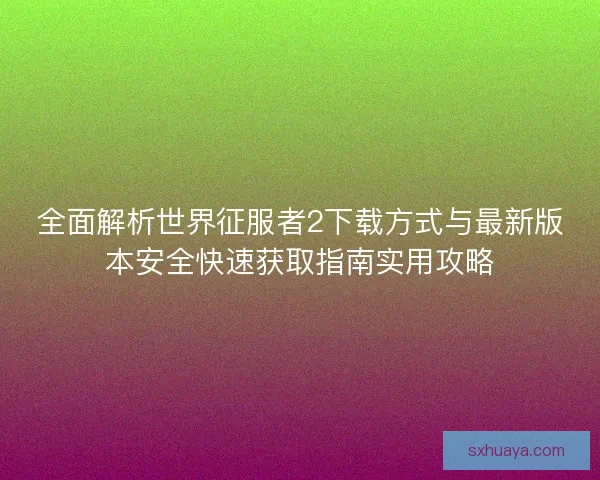 全面解析世界征服者2下载方式与最新版本安全快速获取指南实用攻略