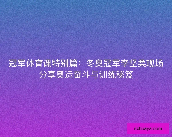 冠军体育课特别篇：冬奥冠军李坚柔现场分享奥运奋斗与训练秘笈