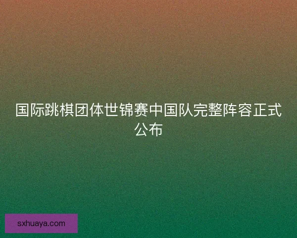 国际跳棋团体世锦赛中国队完整阵容正式公布