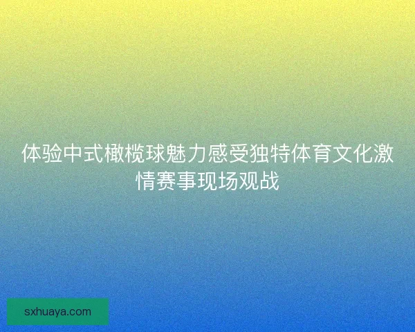 体验中式橄榄球魅力感受独特体育文化激情赛事现场观战