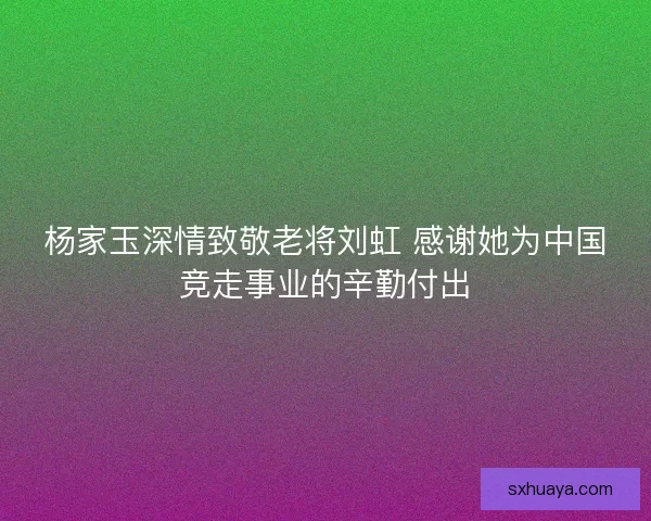 杨家玉深情致敬老将刘虹 感谢她为中国竞走事业的辛勤付出